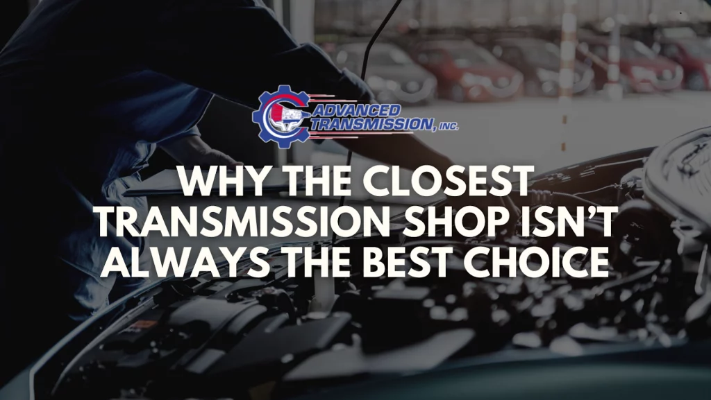 Why the Closest Transmission Shop Isn’t Always the Best Choice